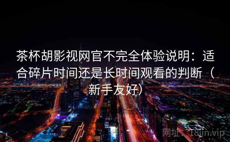 茶杯胡影视网官不完全体验说明:适合碎片时间还是长时间观看的判断(新手友好) 茶杯胡影视网官不完全体验说明:适合碎片时间还是长时间观看的判断(新手友好)