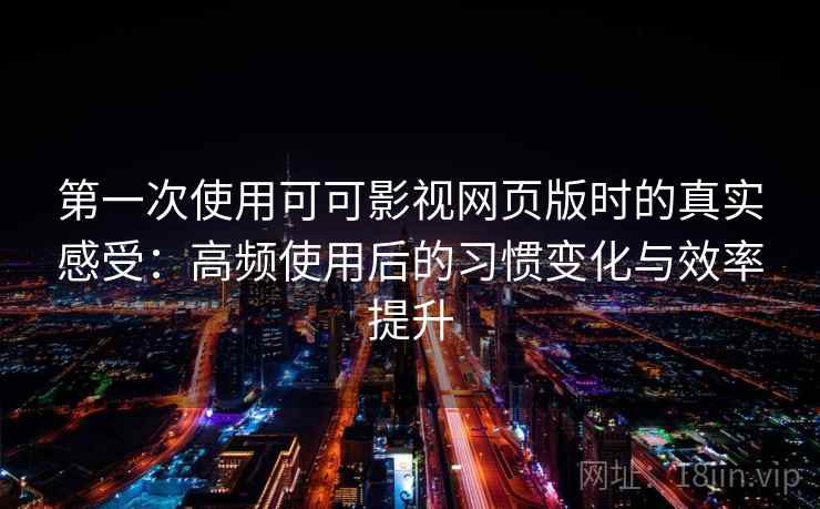 第一次使用可可影视网页版时的真实感受：高频使用后的习惯变化与效率提升