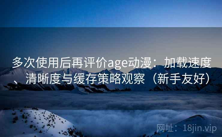 多次使用后再评价age动漫：加载速度、清晰度与缓存策略观察（新手友好）