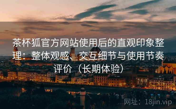 茶杯狐官方网站使用后的直观印象整理:整体观感、交互细节与使用节奏评价(长期体验) 茶杯狐官方网站使用后的直观印象整理:整体观感、交互细节与使用节奏评价(长期体验)