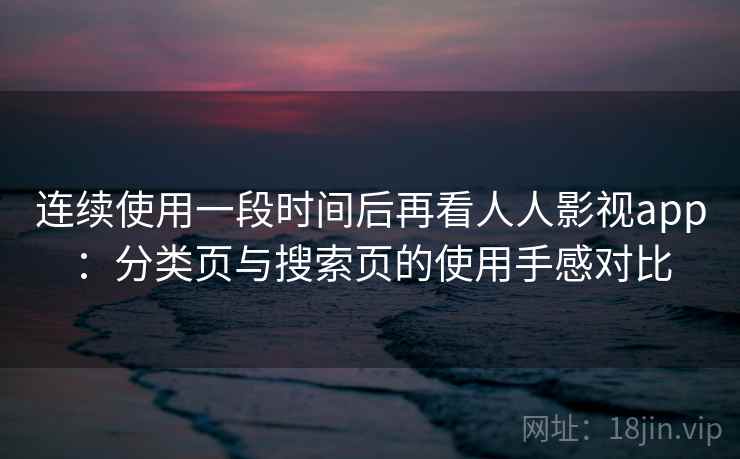 连续使用一段时间后再看人人影视app：分类页与搜索页的使用手感对比