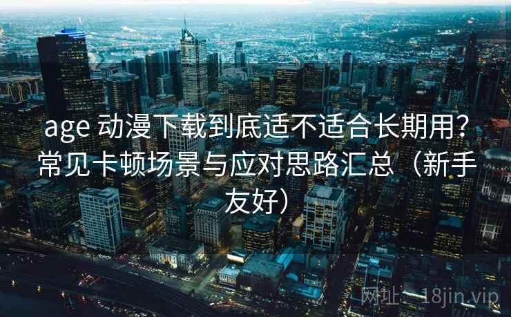 age 动漫下载到底适不适合长期用?常见卡顿场景与应对思路汇总(新手友好) age 动漫下载到底适不适合长期用?常见卡顿场景与应对思路汇总(新手友好)
