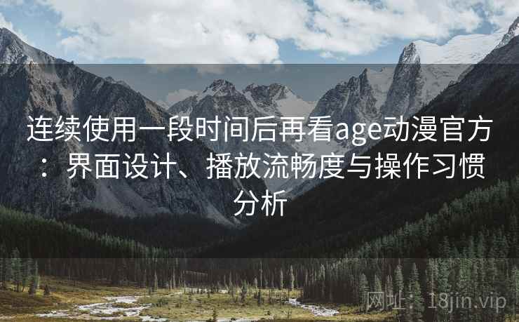 连续使用一段时间后再看age动漫官方：界面设计、播放流畅度与操作习惯分析