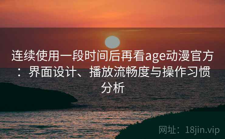 连续使用一段时间后再看age动漫官方：界面设计、播放流畅度与操作习惯分析