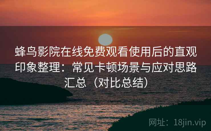 蜂鸟影院在线免费观看使用后的直观印象整理：常见卡顿场景与应对思路汇总（对比总结）