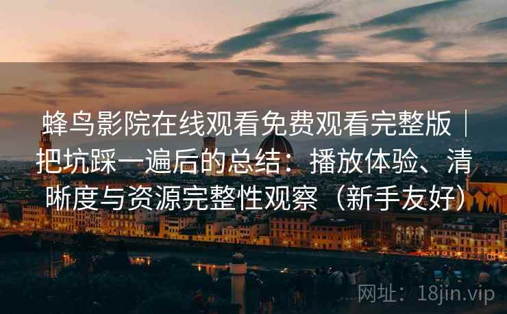 蜂鸟影院在线观看免费观看完整版|把坑踩一遍后的总结:播放体验、清晰度与资源完整性观察(新手友好) 蜂鸟影院在线观看免费观看完整版|把坑踩一遍后的总结:播放体验、清晰度与资源完整性观察(新手友好)