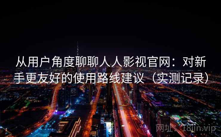 从用户角度聊聊人人影视官网：对新手更友好的使用路线建议（实测记录）