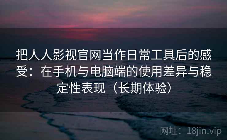 把人人影视官网当作日常工具后的感受：在手机与电脑端的使用差异与稳定性表现（长期体验）