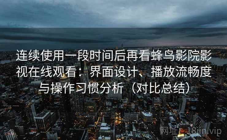 连续使用一段时间后再看蜂鸟影院影视在线观看：界面设计、播放流畅度与操作习惯分析（对比总结）