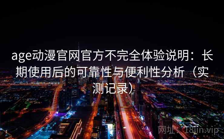 age动漫官网官方不完全体验说明:长期使用后的可靠性与便利性分析(实测记录) age动漫官网官方不完全体验说明:长期使用后的可靠性与便利性分析(实测记录)