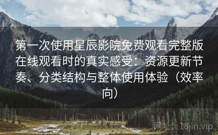第一次使用星辰影院免费观看完整版在线观看时的真实感受：资源更新节奏、分类结构与整体使用体验（效率向）