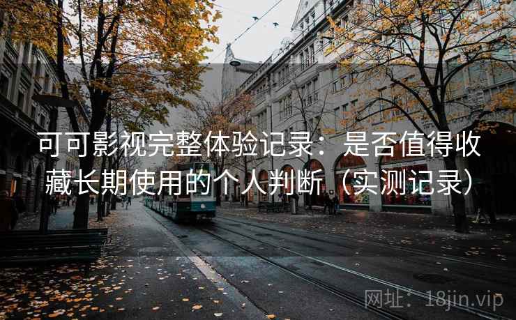 可可影视完整体验记录：是否值得收藏长期使用的个人判断（实测记录）