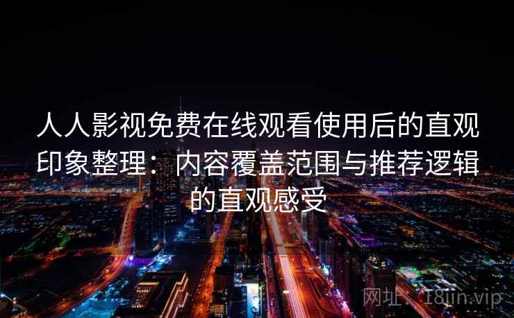 人人影视免费在线观看使用后的直观印象整理:内容覆盖范围与推荐逻辑的直观感受 人人影视免费在线观看使用后的直观印象整理:内容覆盖范围与推荐逻辑的直观感受