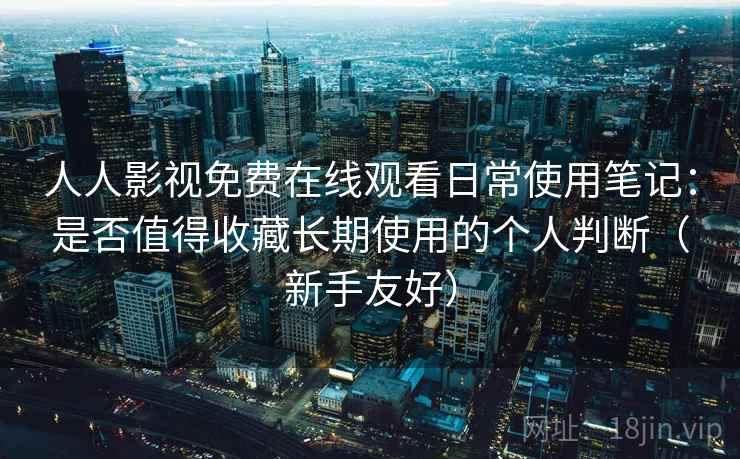人人影视免费在线观看日常使用笔记：是否值得收藏长期使用的个人判断（新手友好）