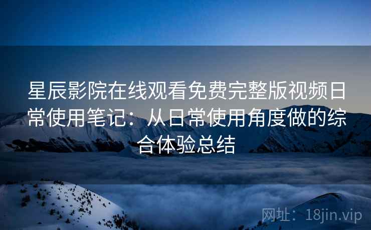 星辰影院在线观看免费完整版视频日常使用笔记：从日常使用角度做的综合体验总结