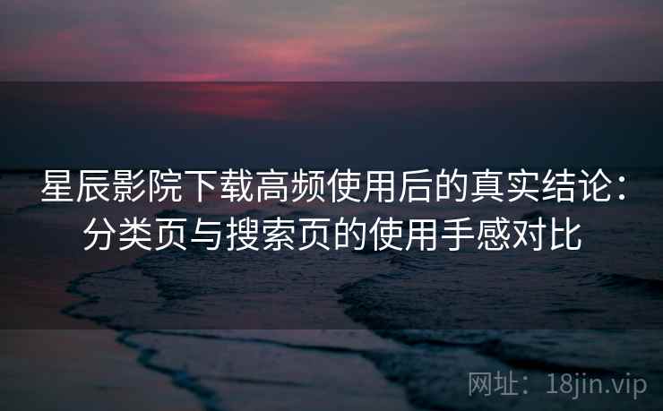 星辰影院下载高频使用后的真实结论：分类页与搜索页的使用手感对比