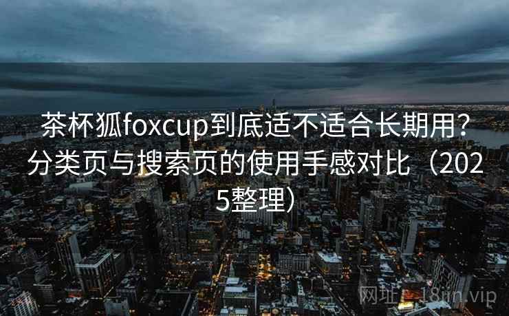 茶杯狐foxcup到底适不适合长期用？分类页与搜索页的使用手感对比（2025整理）