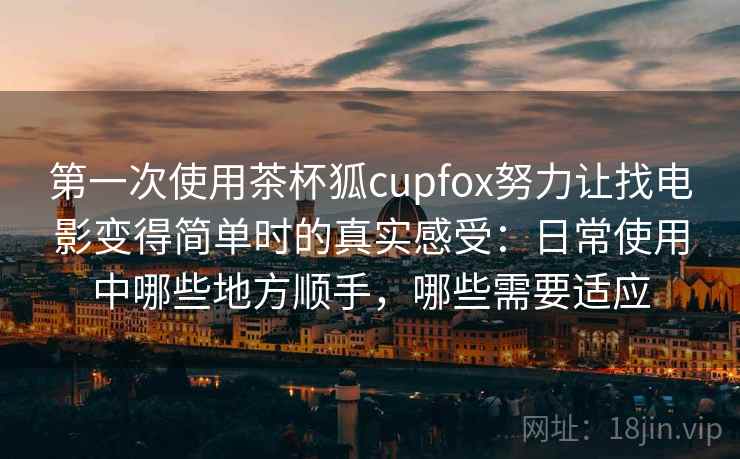 第一次使用茶杯狐cupfox努力让找电影变得简单时的真实感受：日常使用中哪些地方顺手，哪些需要适应