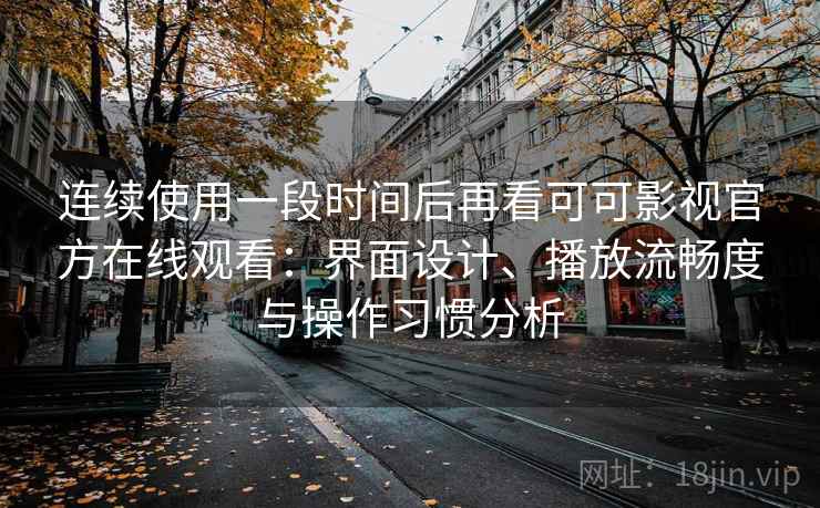 连续使用一段时间后再看可可影视官方在线观看：界面设计、播放流畅度与操作习惯分析