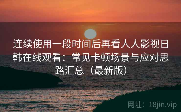 连续使用一段时间后再看人人影视日韩在线观看：常见卡顿场景与应对思路汇总（最新版）