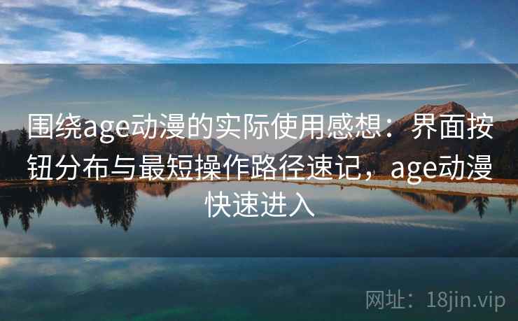 围绕age动漫的实际使用感想：界面按钮分布与最短操作路径速记，age动漫快速进入