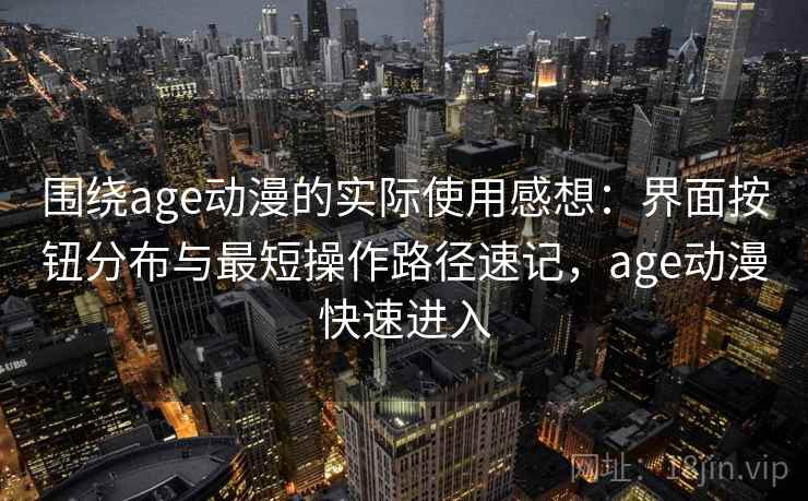 围绕age动漫的实际使用感想：界面按钮分布与最短操作路径速记，age动漫快速进入