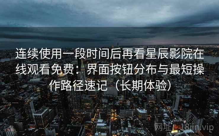 连续使用一段时间后再看星辰影院在线观看免费：界面按钮分布与最短操作路径速记（长期体验）