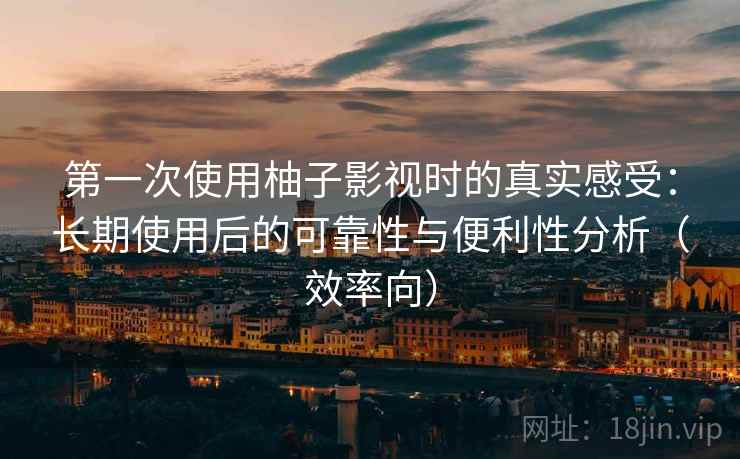 第一次使用柚子影视时的真实感受：长期使用后的可靠性与便利性分析（效率向）