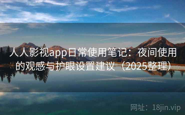人人影视app日常使用笔记：夜间使用的观感与护眼设置建议（2025整理）