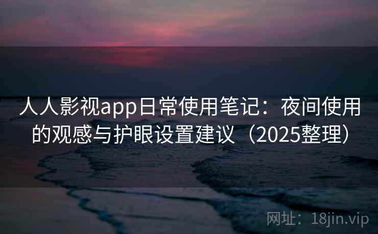 人人影视app日常使用笔记：夜间使用的观感与护眼设置建议（2025整理）