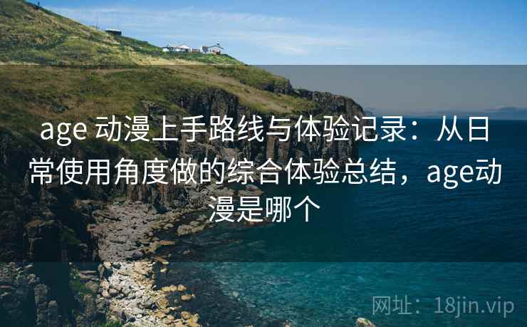 age 动漫上手路线与体验记录：从日常使用角度做的综合体验总结，age动漫是哪个