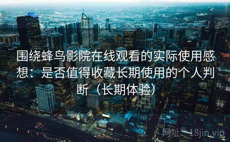 围绕蜂鸟影院在线观看的实际使用感想：是否值得收藏长期使用的个人判断（长期体验）