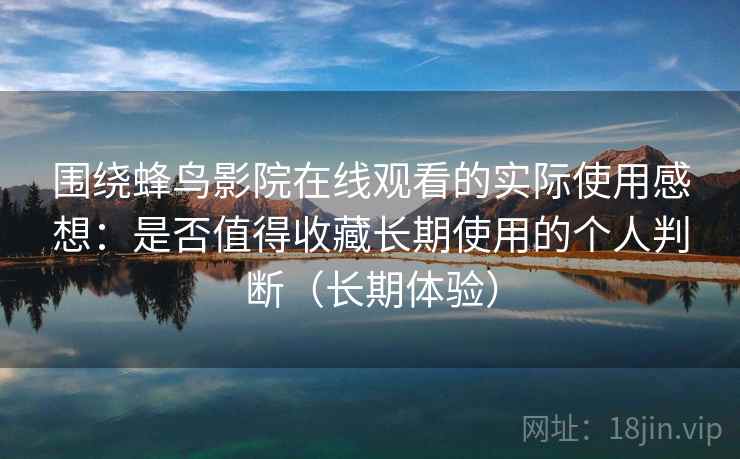 围绕蜂鸟影院在线观看的实际使用感想：是否值得收藏长期使用的个人判断（长期体验）