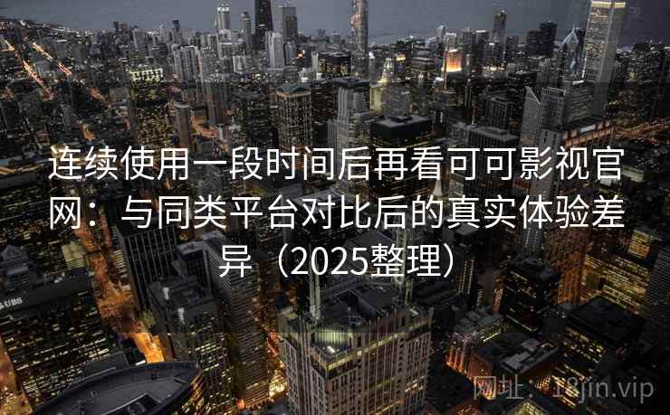 连续使用一段时间后再看可可影视官网：与同类平台对比后的真实体验差异（2025整理）