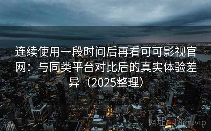 连续使用一段时间后再看可可影视官网：与同类平台对比后的真实体验差异（2025整理）