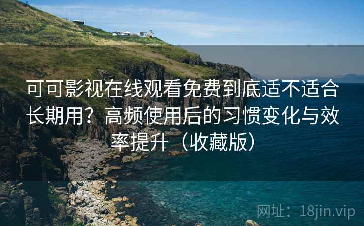可可影视在线观看免费到底适不适合长期用？高频使用后的习惯变化与效率提升（收藏版）