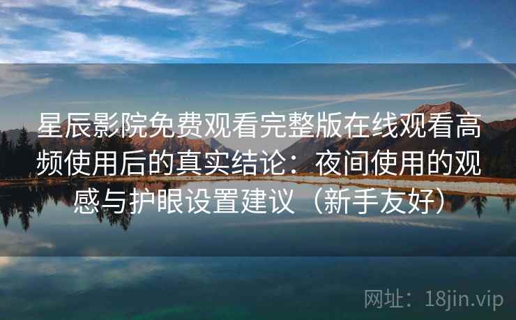 星辰影院免费观看完整版在线观看高频使用后的真实结论：夜间使用的观感与护眼设置建议（新手友好）