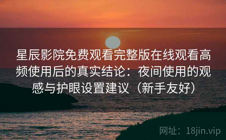 星辰影院免费观看完整版在线观看高频使用后的真实结论：夜间使用的观感与护眼设置建议（新手友好）