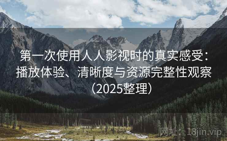 第一次使用人人影视时的真实感受：播放体验、清晰度与资源完整性观察（2025整理）