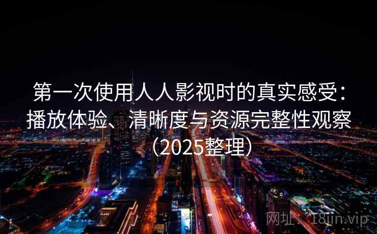 第一次使用人人影视时的真实感受：播放体验、清晰度与资源完整性观察（2025整理）