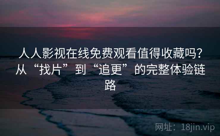 人人影视在线免费观看值得收藏吗？从“找片”到“追更”的完整体验链路