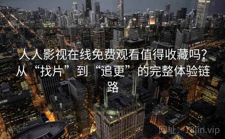 人人影视在线免费观看值得收藏吗？从“找片”到“追更”的完整体验链路