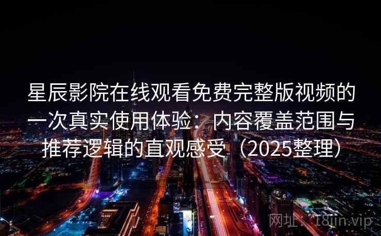 星辰影院在线观看免费完整版视频的一次真实使用体验：内容覆盖范围与推荐逻辑的直观感受（2025整理）