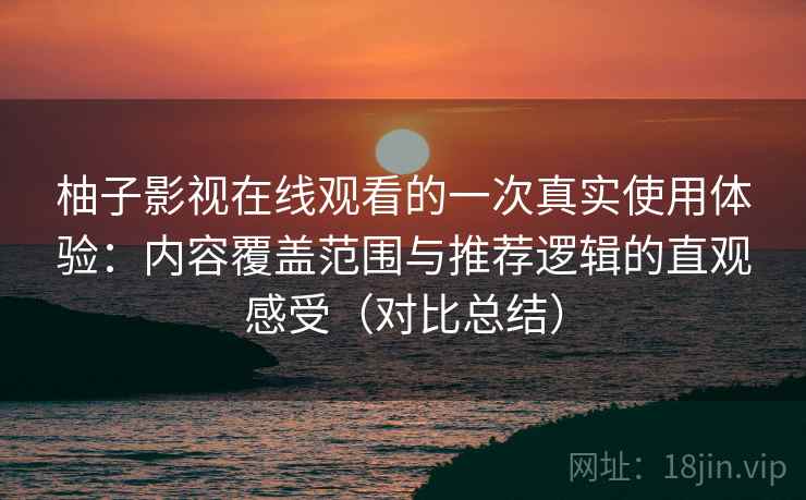 柚子影视在线观看的一次真实使用体验：内容覆盖范围与推荐逻辑的直观感受（对比总结）