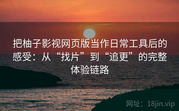 把柚子影视网页版当作日常工具后的感受：从“找片”到“追更”的完整体验链路