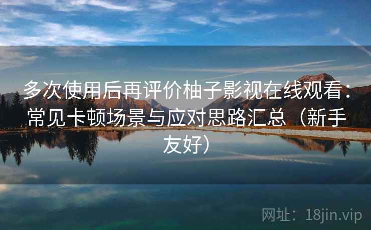 多次使用后再评价柚子影视在线观看：常见卡顿场景与应对思路汇总（新手友好）