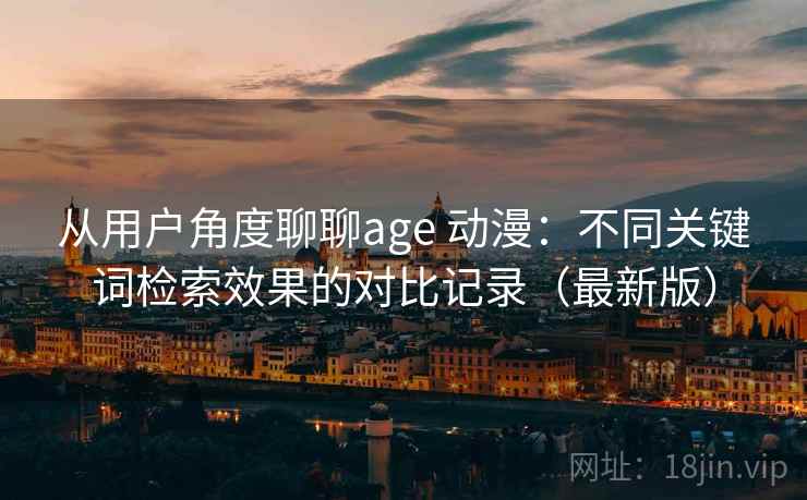 从用户角度聊聊age 动漫：不同关键词检索效果的对比记录（最新版）