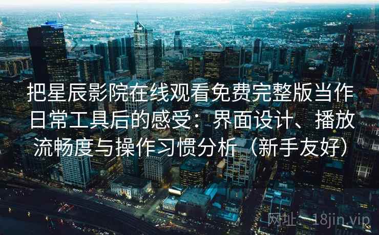 把星辰影院在线观看免费完整版当作日常工具后的感受：界面设计、播放流畅度与操作习惯分析（新手友好）