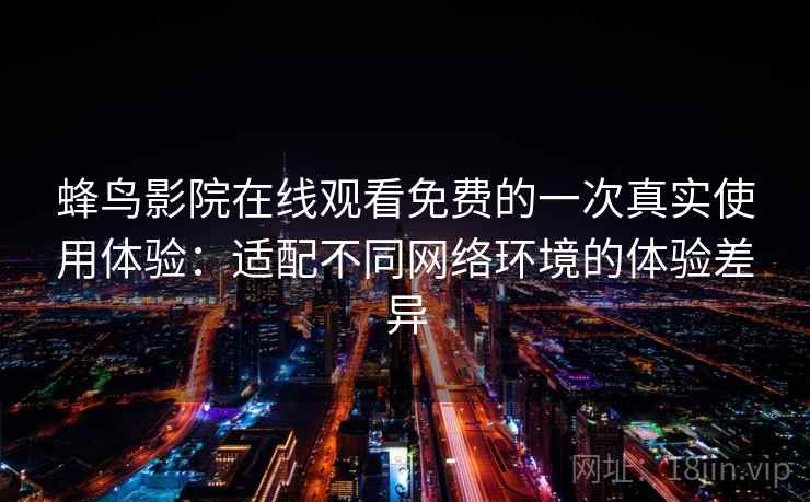 蜂鸟影院在线观看免费的一次真实使用体验：适配不同网络环境的体验差异