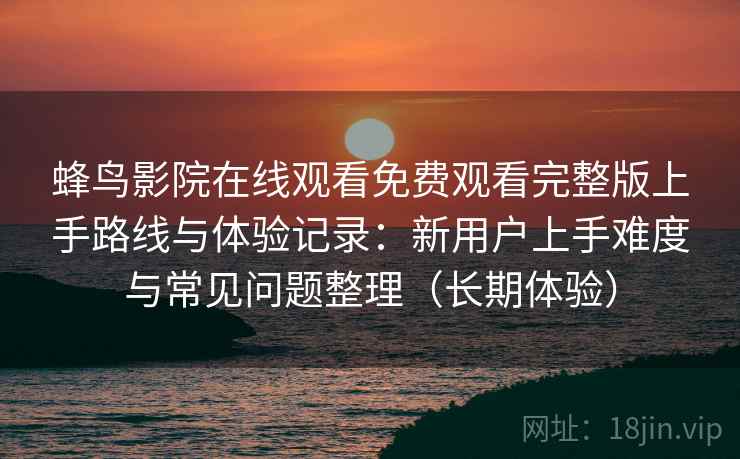 蜂鸟影院在线观看免费观看完整版上手路线与体验记录：新用户上手难度与常见问题整理（长期体验）